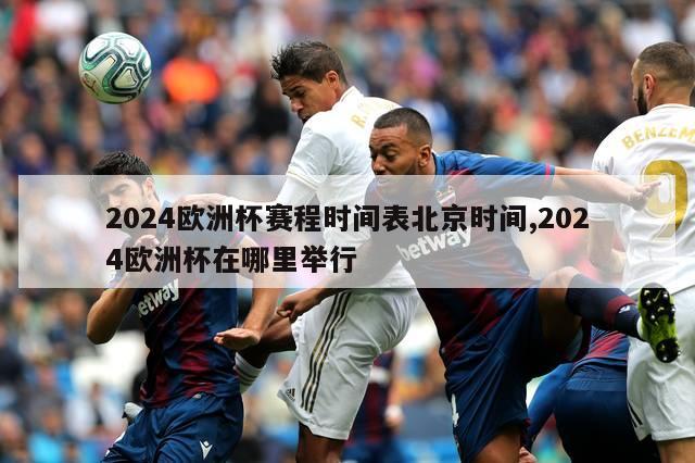 2024欧洲杯赛程时间表北京时间,2024欧洲杯在哪里举行
