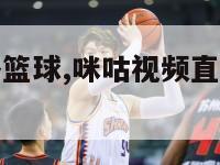 咪咕视频直播篮球,咪咕视频直播篮球比赛深圳